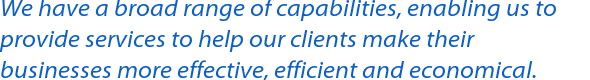 We have a broad range of capabilities, enabling us to provide services to help our clients make their businesses more effective, efficient and economical.